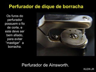 Os furos do perfurador possuem o fio de corte, e este deve ser bem afiado, para evitar “mastigar”  a borracha. Perfurador de dique de borracha Perfurador de Ainsworth. KLEIN JR 