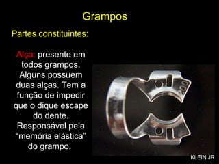 Alça:  presente em todos grampos. Alguns possuem duas alças. Tem a função de impedir que o dique escape do dente. Responsável pela “memória elástica” do grampo.  Grampos Partes constituintes: KLEIN JR 