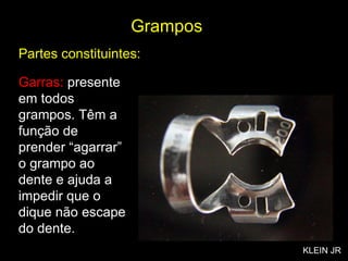 Garras:  presente em todos grampos. Têm a função de prender “agarrar” o grampo ao dente e ajuda a impedir que o dique não escape do dente. Grampos Partes constituintes: KLEIN JR 
