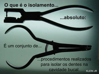 O que é o isolamento... ...procedimentos realizados para isolar os dentes na cavidade bucal. ...absoluto: É um conjunto de... KLEIN JR 
