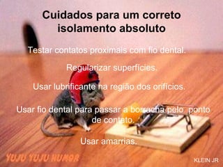 Cuidados para um correto isolamento absoluto Testar contatos proximais com fio dental. Regularizar superfícies. Usar lubrificante na região dos orifícios. Usar fio dental para passar a borracha pelo  ponto de contato. Usar amarrias. KLEIN JR 
