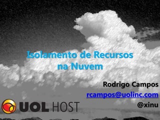 Isolamento de Recursos
      na Nuvem
                Rodrigo Campos
            rcampos@uolinc.com
                         @xinu
 