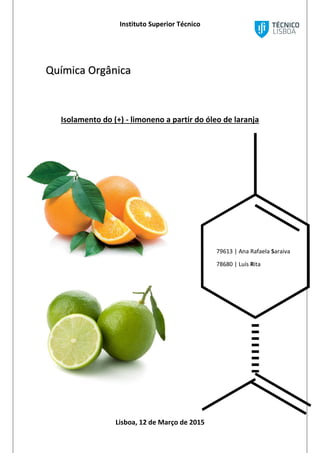 Instituto Superior Técnico
Lisboa, 12 de Março de 2015
Química Orgânica
Isolamento do (+) - limoneno a partir do óleo de laranja
79613 | Ana Rafaela Saraiva
78680 | Luís Rita
 