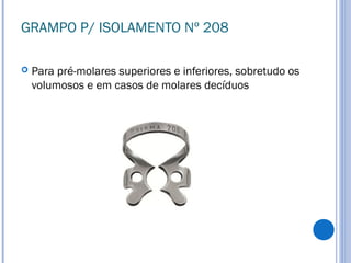 GRAMPO P/ ISOLAMENTO Nº 208
 Para pré-molares superiores e inferiores, sobretudo os
volumosos e em casos de molares decíduos
 