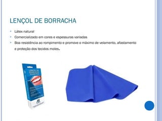 LENÇOL DE BORRACHA
 Látex natural
 Comercializado em cores e espessuras variadas
 Boa resistência ao rompimento e promove o máximo de velamento, afastamento
e proteção dos tecidos moles.
 