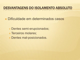 DESVANTAGENS DO ISOLAMENTO ABSOLUTO


   Dificuldade em determinados casos

     Dentes  semi-erupcionados;
     Terceiros molares;

     Dentes mal-posicionados.
 