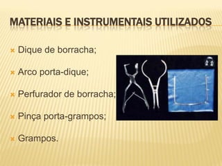 MATERIAIS E INSTRUMENTAIS UTILIZADOS

   Dique de borracha;

   Arco porta-dique;

   Perfurador de borracha;

   Pinça porta-grampos;

   Grampos.
 