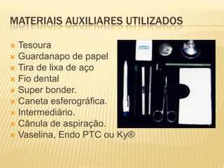 MATERIAIS AUXILIARES UTILIZADOS

 Tesoura
 Guardanapo de papel
 Tira de lixa de aço
 Fio dental
 Super bonder.
 Caneta esferográfica.
 Intermediário.
 Cânula de aspiração.
 Vaselina, Endo PTC ou Ky®
 
