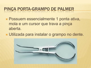 PINÇA PORTA-GRAMPO DE PALMER

 Possuem essencialmente 1 ponta ativa,
  mola e um cursor que trava a pinça
  aberta.
 Utilizada para instalar o grampo no dente.
 