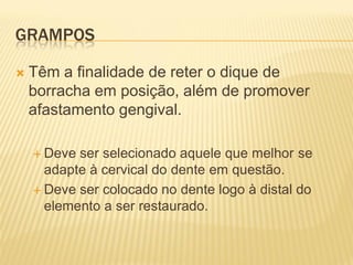 GRAMPOS

   Têm a finalidade de reter o dique de
    borracha em posição, além de promover
    afastamento gengival.

     Deve ser selecionado aquele que melhor se
      adapte à cervical do dente em questão.
     Deve ser colocado no dente logo à distal do
      elemento a ser restaurado.
 