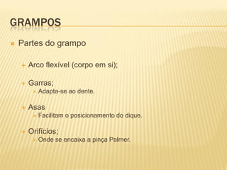 GRAMPOS
   Partes do grampo

       Arco flexível (corpo em si);

       Garras;
            Adapta-se ao dente.

       Asas
            Facilitam o posicionamento do dique.

       Orifícios;
            Onde se encaixa a pinça Palmer.
 
