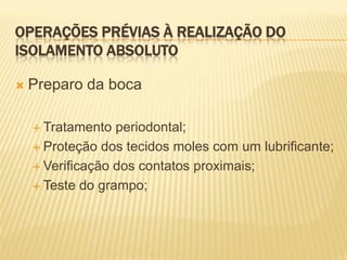 OPERAÇÕES PRÉVIAS À REALIZAÇÃO DO
ISOLAMENTO ABSOLUTO

   Preparo da boca

     Tratamento  periodontal;
     Proteção dos tecidos moles com um lubrificante;

     Verificação dos contatos proximais;

     Teste do grampo;
 