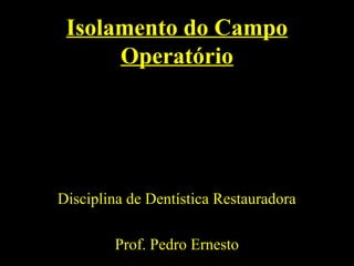 Isolamento do Campo
Operatório
Disciplina de Dentística Restauradora
Prof. Pedro Ernesto
 
