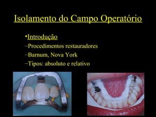 Isolamento do Campo Operatório
•Introdução
–Procedimentos restauradores
–Barnum, Nova York
–Tipos: absoluto e relativo
 