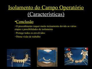 Isolamento do Campo Operatório
(Características)
•Conclusão
–O procedimento requer muito treinamento devido as várias
etapas e possibilidades de isolamento
–Protege todos os envolvidos
–Ótima visão de trabalho
 