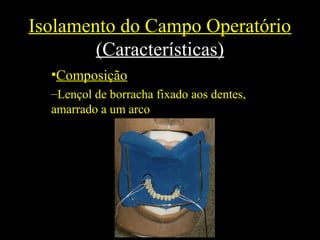 Isolamento do Campo Operatório
(Características)
•Composição
–Lençol de borracha fixado aos dentes,
amarrado a um arco
 