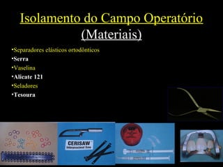 Isolamento do Campo Operatório
(Materiais)
•Separadores elásticos ortodônticos
•Serra
•Vaselina
•Alicate 121
•Seladores
•Tesoura
 
