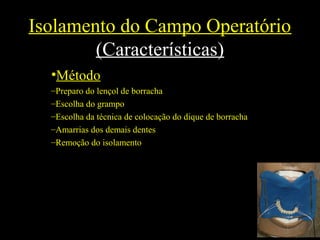 Isolamento do Campo Operatório
(Características)
•Método
–Preparo do lençol de borracha
–Escolha do grampo
–Escolha da técnica de colocação do dique de borracha
–Amarrias dos demais dentes
–Remoção do isolamento
 