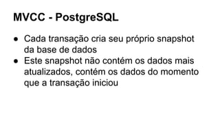 MVCC - PostgreSQL
● Cada transação cria seu próprio snapshot
da base de dados
● Este snapshot não contém os dados mais
atualizados, contém os dados do momento
que a transação iniciou
 