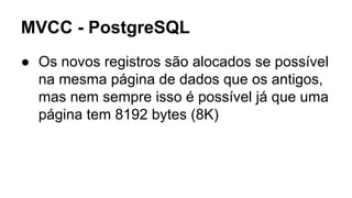 MVCC - PostgreSQL
● Os novos registros são alocados se possível
na mesma página de dados que os antigos,
mas nem sempre isso é possível já que uma
página tem 8192 bytes (8K)
 