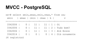 MVCC - PostgreSQL
ze=# select xmin,xmax,cmin,cmax,* from ze;
xmin | xmax | cmin | cmax | k | v
---------+------+------+------+---+---------------
3342006 | 0 | 11 | 11 | 1 | Oi
3342006 | 0 | 11 | 11 | 2 | Tudo bem?
3342006 | 0 | 11 | 11 | 3 | Até Breve
3342014 | 0 | 0 | 0 | 4 | Olá novamente
(4 registros)
 