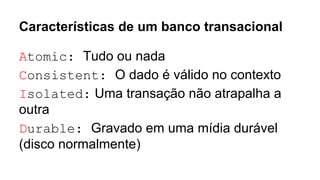 Características de um banco transacional
Atomic: Tudo ou nada
Consistent: O dado é válido no contexto
Isolated: Uma transação não atrapalha a
outra
Durable: Gravado em uma mídia durável
(disco normalmente)
 