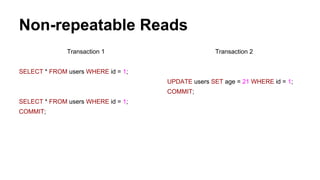 Non-repeatable Reads
Transaction 1
SELECT * FROM users WHERE id = 1;
SELECT * FROM users WHERE id = 1;
COMMIT;
Transaction 2
UPDATE users SET age = 21 WHERE id = 1;
COMMIT;
 