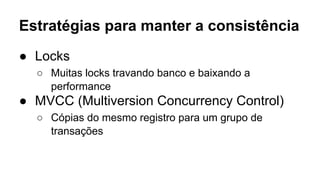 Estratégias para manter a consistência
● Locks
○ Muitas locks travando banco e baixando a
performance
● MVCC (Multiversion Concurrency Control)
○ Cópias do mesmo registro para um grupo de
transações
 