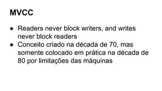 MVCC
● Readers never block writers, and writes
never block readers
● Conceito criado na década de 70, mas
somente colocado em prática na década de
80 por limitações das máquinas
 