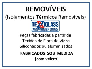 REMOVÍVEIS
(Isolamentos Térmicos Removíveis)


     Peças fabricadas a partir de
      Tecidos de Fibra de Vidro
     Siliconados ou aluminizados
      FABRICADOS SOB MEDIDA
            (com velcro)
 