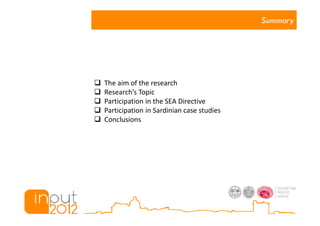 Summary




The aim of the research
Research’s Topic
Participation in the SEA Directive
Participation in Sardinian case studies
Conclusions
 