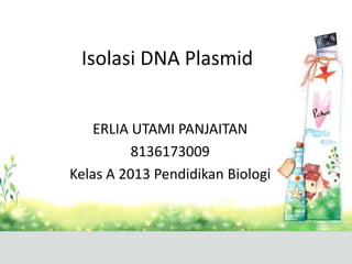 Isolasi DNA Plasmid
ERLIA UTAMI PANJAITAN
8136173009
Kelas A 2013 Pendidikan Biologi
 