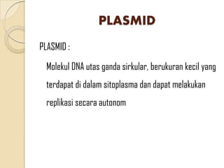 PLASMID
PLASMID :
Molekul DNA utas ganda sirkular, berukuran kecil yang
terdapat di dalam sitoplasma dan dapat melakukan
replikasi secara autonom
 