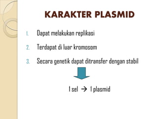 KARAKTER PLASMID
1. Dapat melakukan replikasi
2. Terdapat di luar kromosom
3. Secara genetik dapat ditransfer dengan stabil
1 sel  1 plasmid
 