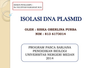 ISOLASI DNA PLASMID
OLEH : SISKA OBERLINA PURBA
NIM : 813 6173014
DOSEN PENGAMPU :
Dr. FAUZIYAH HARAHAP, M.Si
PROGRAM PASCA SARJANA
PENDIDIKAN BIOLOGI
UNIVERSITAS NERGERI MEDAN
2014
 