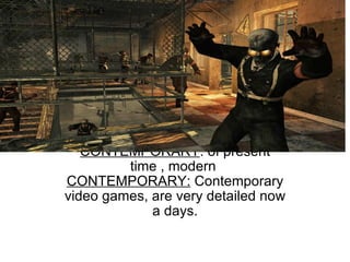   CONTEMPORARY : of present time , modern  CONTEMPORARY:  Contemporary video games, are very detailed now a days. 