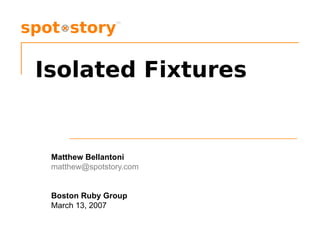 Isolated Fixtures Matthew Bellantoni [email_address] Boston Ruby Group March 13, 2007 