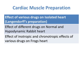 Cardiac Muscle Preparation
Effect of various drugs on Isolated heart
(Langendorff’s preparation)
Effect of different drugs on Normal and
Hypodynamic Rabbit heart
Effect of inotropic and chronotropic effects of
various drugs on Frogs heart
 