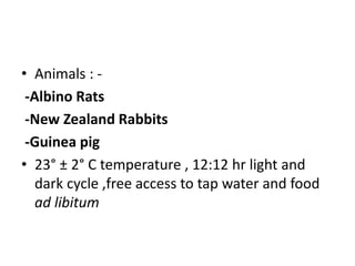 • Animals : -
-Albino Rats
-New Zealand Rabbits
-Guinea pig
• 23° ± 2° C temperature , 12:12 hr light and
dark cycle ,free access to tap water and food
ad libitum
 