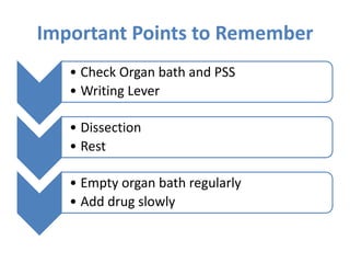 Important Points to Remember
• Check Organ bath and PSS
• Writing Lever
• Dissection
• Rest
• Empty organ bath regularly
• Add drug slowly
 