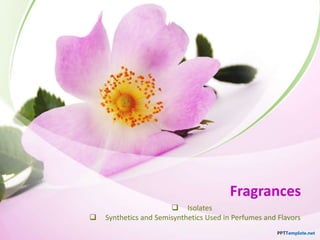 Fragrances
 Isolates
 Synthetics and Semisynthetics Used in Perfumes and Flavors
 