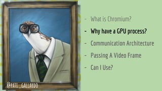 - What is Chromium?
- Why have a GPU process?
- Communication Architecture
- Passing A Video Frame
- Can I Use?
@pati_gallardo
 