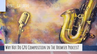@pati_gallardo
Why Not Do GPU Composition in The Browser Process?
 