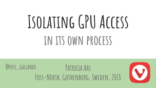 Isolating GPU Access
in its own process
@pati_gallardo Patricia Aas
Foss-North, Gothenburg, Sweden, 2018
 
