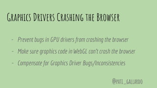 Graphics Drivers Crashing the Browser
- Prevent bugs in GPU drivers from crashing the browser
- Make sure graphics code in WebGL can’t crash the browser
- Compensate for Graphics Driver Bugs/Inconsistencies
@pati_gallardo
 