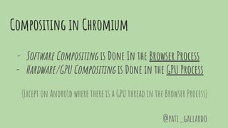 Compositing in Chromium
- Software Compositing is Done In the Browser Process
- Hardware/GPU Compositing is Done in the GPU Process
(Except on Android where there is a GPU thread in the Browser Process)
@pati_gallardo
 