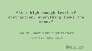 “At a high enough level of
abstraction, everything looks the
same.”
Law of PowerPoint Architecture
Patricia Aas, 2018
@pati_gallardo
 