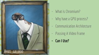 - What is Chromium?
- Why have a GPU process?
- Communication Architecture
- Passing A Video Frame
- Can I Use?
@pati_gallardo
 