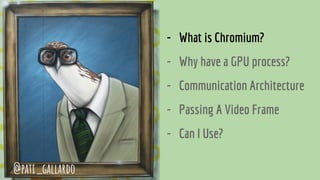 - What is Chromium?
- Why have a GPU process?
- Communication Architecture
- Passing A Video Frame
- Can I Use?
@pati_gallardo
 