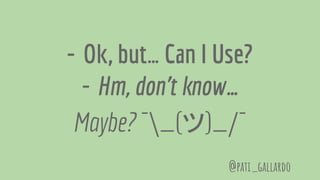 - Ok, but… Can I Use?
- Hm, don’t know…
Maybe? ¯_(ツ)_/¯
@pati_gallardo
 